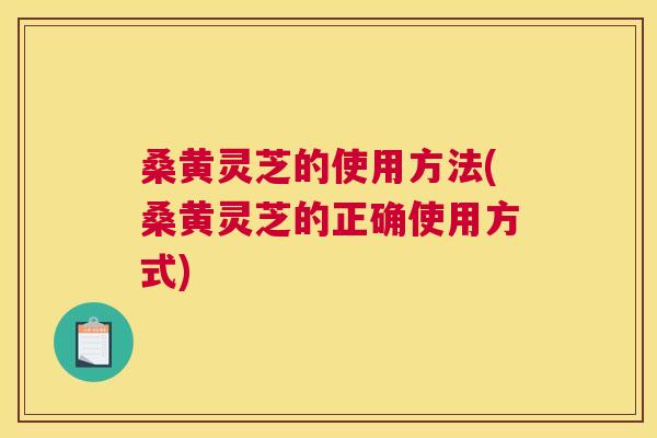 桑黄灵芝的使用方法(桑黄灵芝的正确使用方式) 桑黄灵芝的使用方法(桑黄灵芝的正确使用方式)
