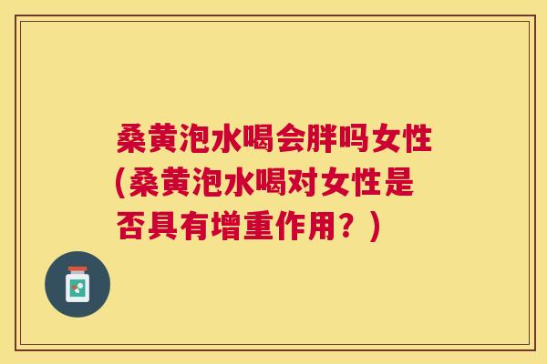 桑黄泡水喝会胖吗女性(桑黄泡水喝对女性是否具有增重作用?) 桑黄泡水喝会胖吗女性(桑黄泡水喝对女性是否具有增重作用?)
