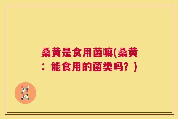 桑黄是食用菌嘛(桑黄:能食用的菌类吗?) 桑黄是食用菌嘛(桑黄:能食用的菌类吗?)