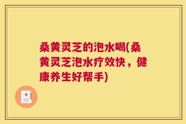 桑黄灵芝的泡水喝(桑黄灵芝泡水疗效快,健康养生好帮手) 桑黄灵芝的泡水喝(桑黄灵芝泡水疗效快,健康养生好帮手)
