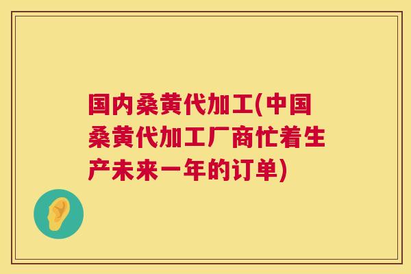 国内桑黄代加工(中国桑黄代加工厂商忙着生产未来一年的订单)