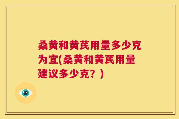 桑黄和黄芪用量多少克为宜(桑黄和黄芪用量建议多少克?) 桑黄和黄芪用量多少克为宜(桑黄和黄芪用量建议多少克?)