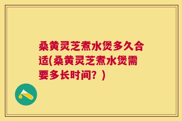 桑黄灵芝煮水煲多久合适(桑黄灵芝煮水煲需要多长时间?) 桑黄灵芝煮水煲多久合适(桑黄灵芝煮水煲需要多长时间?)