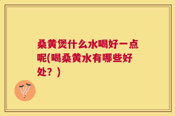 桑黄煲什么水喝好一点呢(喝桑黄水有哪些好处?) 桑黄煲什么水喝好一点呢(喝桑黄水有哪些好处?)