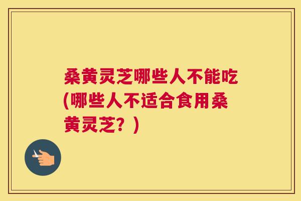 桑黄灵芝哪些人不能吃(哪些人不适合食用桑黄灵芝？)