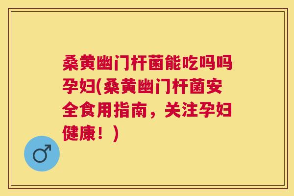 桑黄幽门杆菌能吃吗吗孕妇(桑黄幽门杆菌安全食用指南,关注孕妇健康!) 桑黄幽门杆菌能吃吗吗孕妇(桑黄幽门杆菌安全食用指南,关注孕妇健康!)