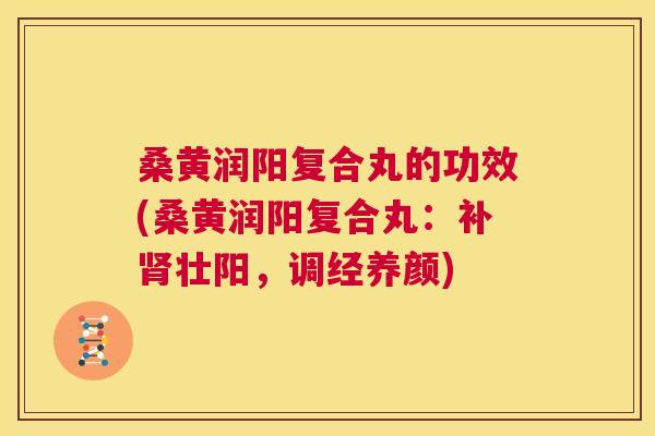 桑黄润阳复合丸的功效(桑黄润阳复合丸:补壮阳,调经养颜) 桑黄润阳复合丸的功效(桑黄润阳复合丸:补壮阳,调经养颜)