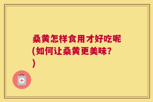 桑黄怎样食用才好吃呢(如何让桑黄更美味?) 桑黄怎样食用才好吃呢(如何让桑黄更美味?)