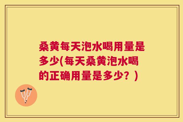 桑黄每天泡水喝用量是多少(每天桑黄泡水喝的正确用量是多少?) 桑黄每天泡水喝用量是多少(每天桑黄泡水喝的正确用量是多少?)