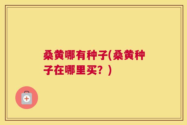 桑黄哪有种子(桑黄种子在哪里买?) 桑黄哪有种子(桑黄种子在哪里买?)