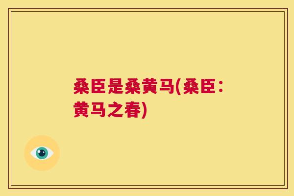 桑臣是桑黄马(桑臣:黄马之春) 桑臣是桑黄马(桑臣:黄马之春)