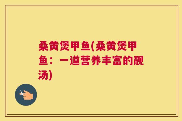 桑黄煲甲鱼(桑黄煲甲鱼:一道营养丰富的靓汤) 桑黄煲甲鱼(桑黄煲甲鱼:一道营养丰富的靓汤)