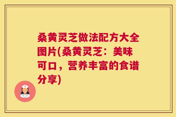 桑黄灵芝做法配方大全图片(桑黄灵芝:美味可口,营养丰富的食谱分享) 桑黄灵芝做法配方大全图片(桑黄灵芝:美味可口,营养丰富的食谱分享)