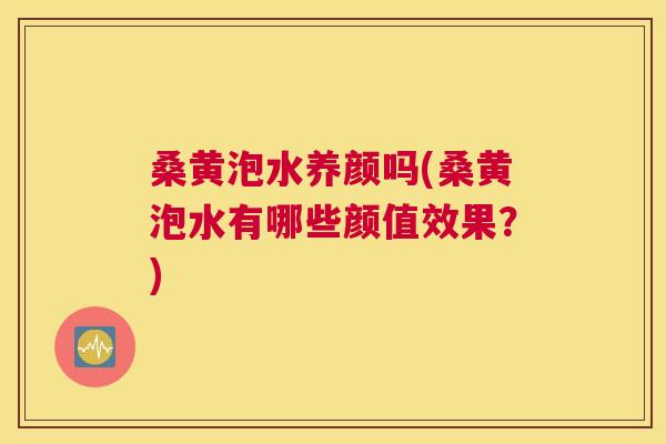 桑黄泡水养颜吗(桑黄泡水有哪些颜值效果?) 桑黄泡水养颜吗(桑黄泡水有哪些颜值效果?)