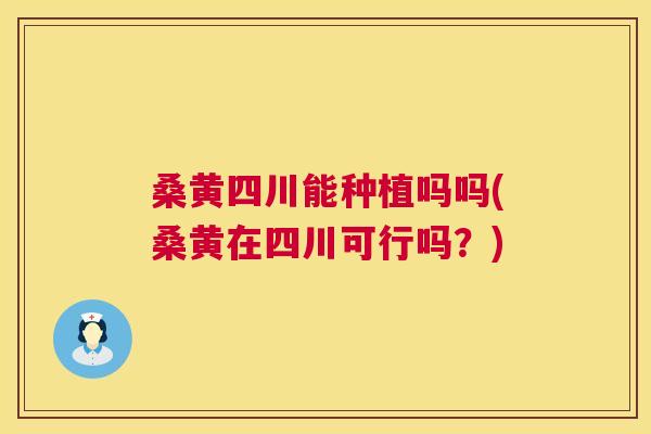桑黄四川能种植吗吗(桑黄在四川可行吗?) 桑黄四川能种植吗吗(桑黄在四川可行吗?)