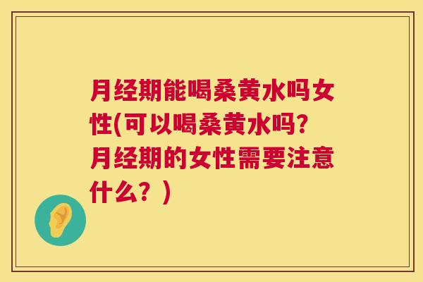 期能喝桑黄水吗女性(可以喝桑黄水吗?期的女性需要注意什么?) 期能喝桑黄水吗女性(可以喝桑黄水吗?期的女性需要注意什么?)