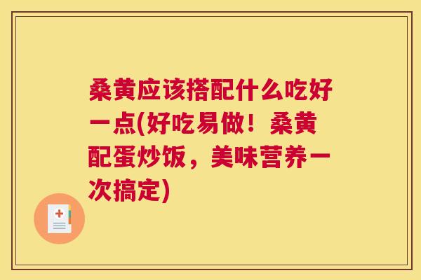 桑黄应该搭配什么吃好一点(好吃易做!桑黄配蛋炒饭,美味营养一次搞定) 桑黄应该搭配什么吃好一点(好吃易做!桑黄配蛋炒饭,美味营养一次搞定)