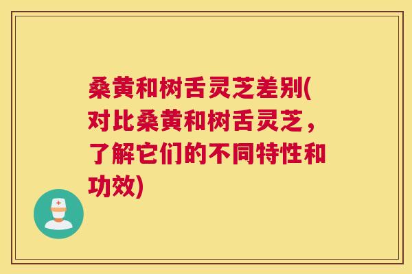 桑黄和树舌灵芝差别(对比桑黄和树舌灵芝,了解它们的不同特性和功效) 桑黄和树舌灵芝差别(对比桑黄和树舌灵芝,了解它们的不同特性和功效)