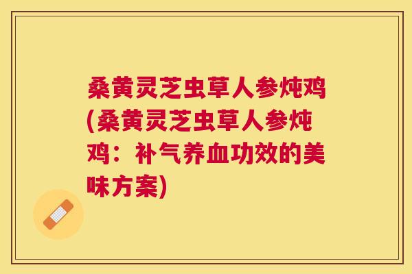 桑黄灵芝虫草人参炖鸡(桑黄灵芝虫草人参炖鸡:功效的美味方案) 桑黄灵芝虫草人参炖鸡(桑黄灵芝虫草人参炖鸡:功效的美味方案)