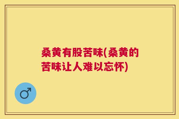 桑黄有股苦味(桑黄的苦味让人难以忘怀)
