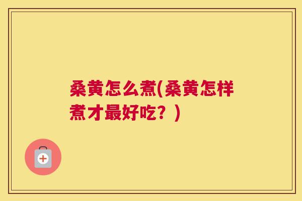 桑黄怎么煮(桑黄怎样煮才好吃?) 桑黄怎么煮(桑黄怎样煮才好吃?)