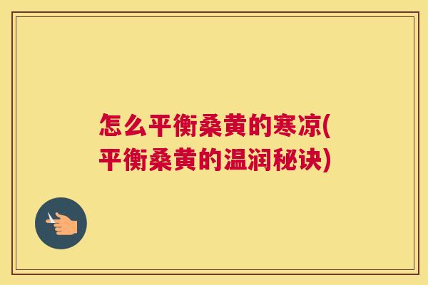 怎么平衡桑黄的寒凉(平衡桑黄的温润秘诀) 怎么平衡桑黄的寒凉(平衡桑黄的温润秘诀)