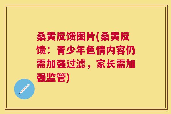 桑黄反馈图片(桑黄反馈:青少年色情内容仍需加强过滤,家长需加强监管) 桑黄反馈图片(桑黄反馈:青少年色情内容仍需加强过滤,家长需加强监管)