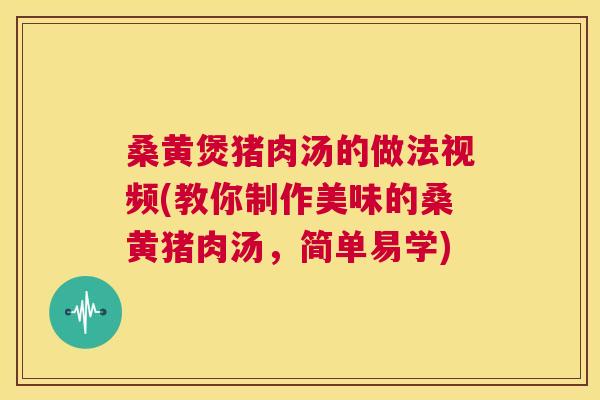 桑黄煲猪肉汤的做法视频(教你制作美味的桑黄猪肉汤,简单易学) 桑黄煲猪肉汤的做法视频(教你制作美味的桑黄猪肉汤,简单易学)