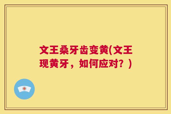 文王桑牙齿变黄(文王现黄牙,如何应对?) 文王桑牙齿变黄(文王现黄牙,如何应对?)