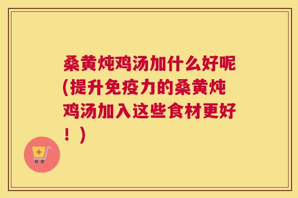 桑黄炖鸡汤加什么好呢(提升力的桑黄炖鸡汤加入这些食材更好!) 桑黄炖鸡汤加什么好呢(提升力的桑黄炖鸡汤加入这些食材更好!)