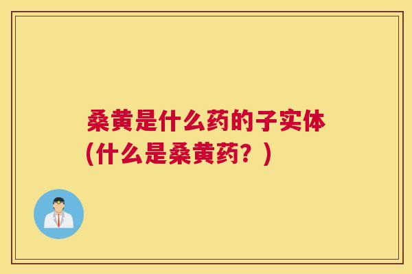 桑黄是什么药的子实体(什么是桑黄药?) 桑黄是什么药的子实体(什么是桑黄药?)