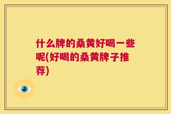 什么牌的桑黄好喝一些呢(好喝的桑黄牌子推荐) 什么牌的桑黄好喝一些呢(好喝的桑黄牌子推荐)