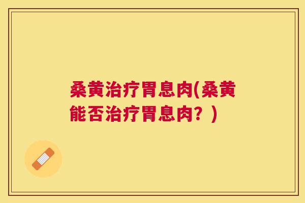 桑黄胃息肉(桑黄能否胃息肉?) 桑黄胃息肉(桑黄能否胃息肉?)