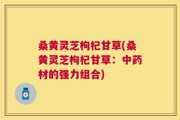 桑黄灵芝枸杞甘草(桑黄灵芝枸杞甘草:材的强力组合) 桑黄灵芝枸杞甘草(桑黄灵芝枸杞甘草:材的强力组合)