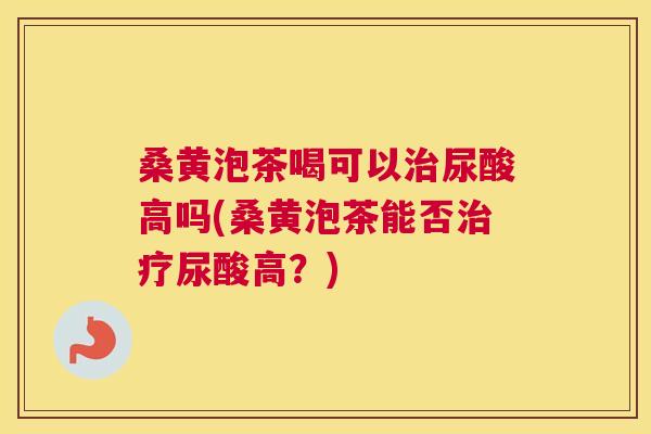 桑黄泡茶喝可以尿酸高吗(桑黄泡茶能否尿酸高?) 桑黄泡茶喝可以尿酸高吗(桑黄泡茶能否尿酸高?)