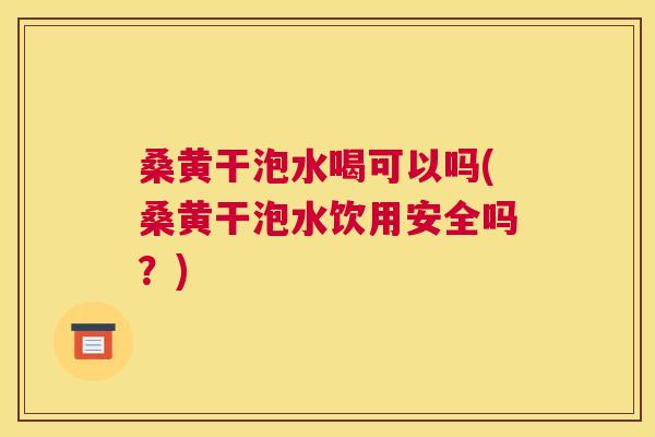 桑黄干泡水喝可以吗(桑黄干泡水饮用安全吗?) 桑黄干泡水喝可以吗(桑黄干泡水饮用安全吗?)