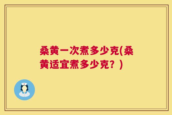 桑黄一次煮多少克(桑黄适宜煮多少克?) 桑黄一次煮多少克(桑黄适宜煮多少克?)