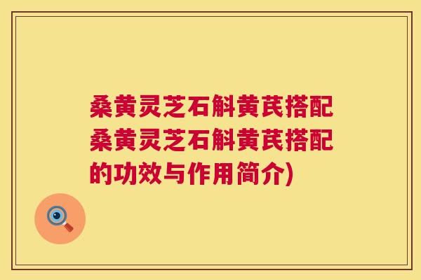 桑黄灵芝石斛黄芪搭配桑黄灵芝石斛黄芪搭配的功效与作用简介)