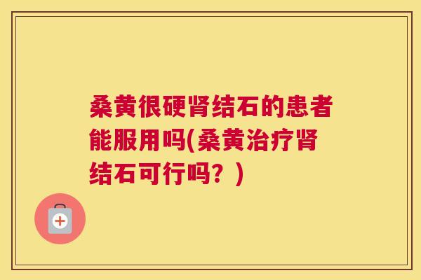 桑黄很硬结石的患者能服用吗(桑黄结石可行吗?) 桑黄很硬结石的患者能服用吗(桑黄结石可行吗?)