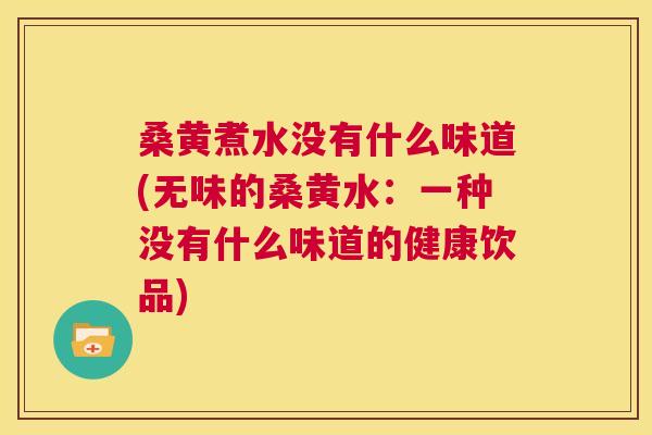 桑黄煮水没有什么味道(无味的桑黄水:一种没有什么味道的健康饮品) 桑黄煮水没有什么味道(无味的桑黄水:一种没有什么味道的健康饮品)