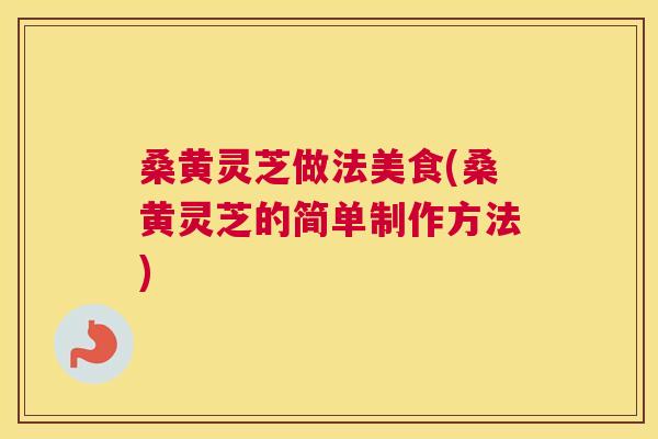 桑黄灵芝做法美食(桑黄灵芝的简单制作方法) 桑黄灵芝做法美食(桑黄灵芝的简单制作方法)