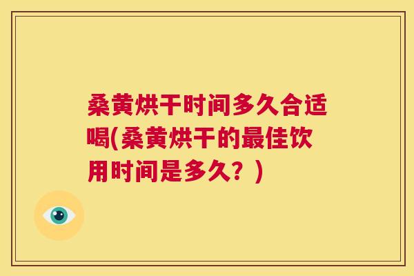 桑黄烘干时间多久合适喝(桑黄烘干的佳饮用时间是多久?) 桑黄烘干时间多久合适喝(桑黄烘干的佳饮用时间是多久?)