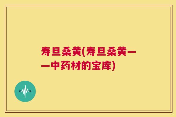 寿旦桑黄(寿旦桑黄——材的宝库) 寿旦桑黄(寿旦桑黄——材的宝库)