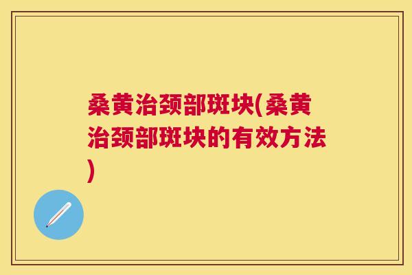 桑黄颈部斑块(桑黄颈部斑块的有效方法) 桑黄颈部斑块(桑黄颈部斑块的有效方法)
