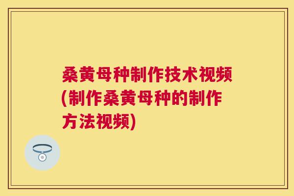 桑黄母种制作技术视频(制作桑黄母种的制作方法视频) 桑黄母种制作技术视频(制作桑黄母种的制作方法视频)