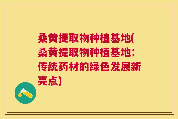 桑黄提取物种植基地(桑黄提取物种植基地:传统药材的绿色发展新亮点) 桑黄提取物种植基地(桑黄提取物种植基地:传统药材的绿色发展新亮点)