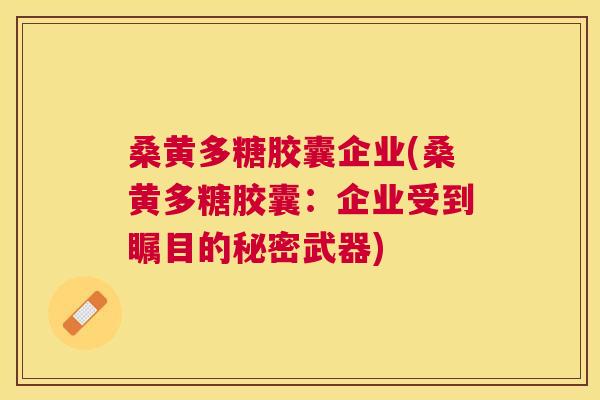 桑黄多糖胶囊企业(桑黄多糖胶囊:企业受到瞩目的秘密武器) 桑黄多糖胶囊企业(桑黄多糖胶囊:企业受到瞩目的秘密武器)
