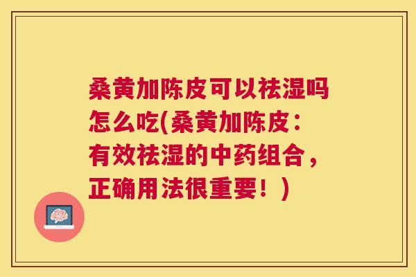 桑黄加陈皮可以祛湿吗怎么吃(桑黄加陈皮：有效祛湿的组合，正确用法很重要！)