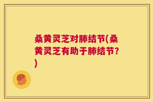 桑黄灵芝对结节(桑黄灵芝有助于结节?) 桑黄灵芝对结节(桑黄灵芝有助于结节?)