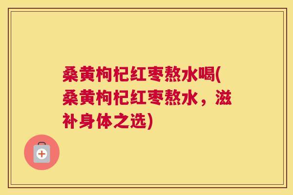 桑黄枸杞红枣熬水喝(桑黄枸杞红枣熬水,滋补身体之选) 桑黄枸杞红枣熬水喝(桑黄枸杞红枣熬水,滋补身体之选)